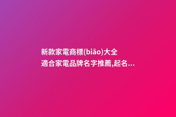 新款家電商標(biāo)大全 適合家電品牌名字推薦,起名之家-第1張-商標(biāo)起名-玄機(jī)派